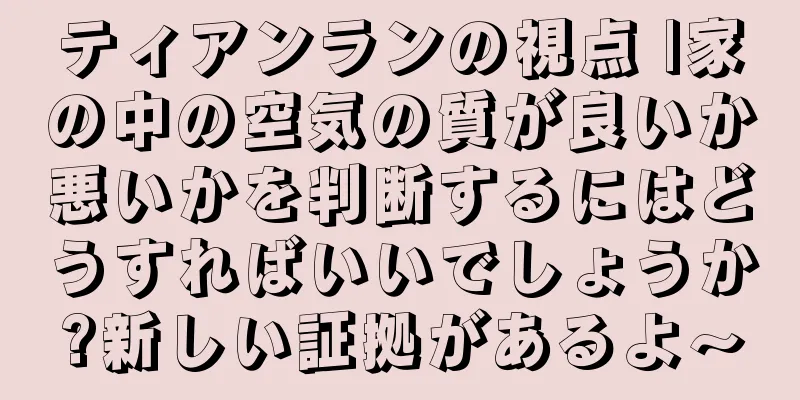 ティアンランの視点 |家の中の空気の質が良いか悪いかを判断するにはどうすればいいでしょうか?新しい証拠があるよ〜