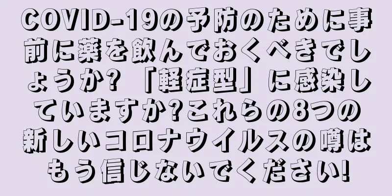 COVID-19の予防のために事前に薬を飲んでおくべきでしょうか? 「軽症型」に感染していますか?これらの8つの新しいコロナウイルスの噂はもう信じないでください!