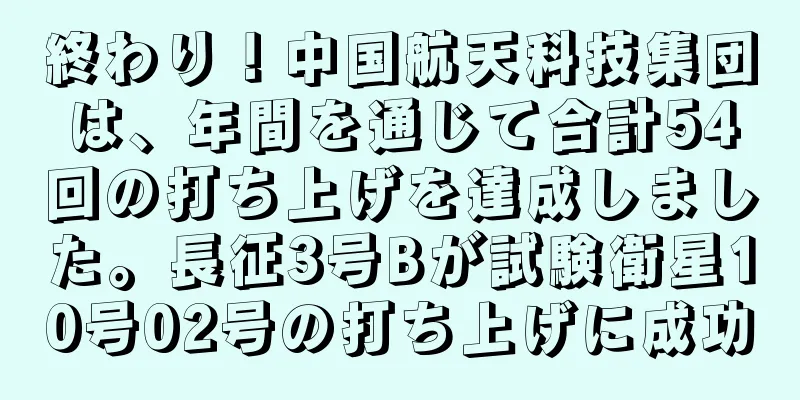 終わり！中国航天科技集団は、年間を通じて合計54回の打ち上げを達成しました。長征3号Bが試験衛星10号02号の打ち上げに成功