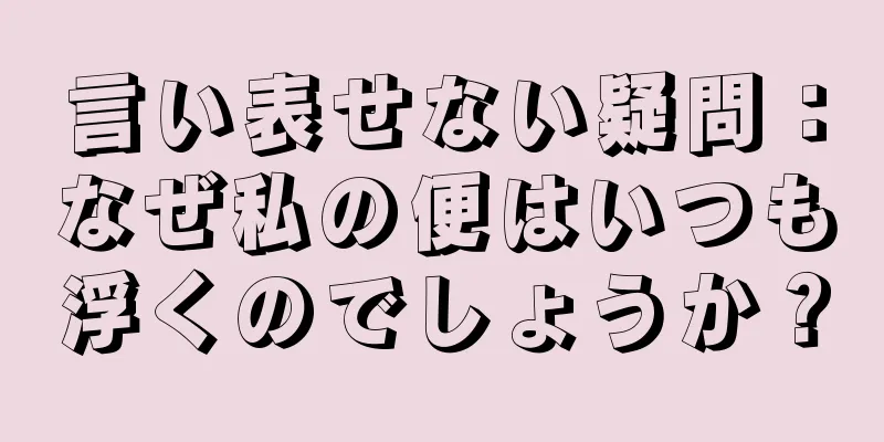 言い表せない疑問：なぜ私の便はいつも浮くのでしょうか？