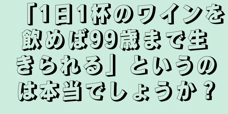 「1日1杯のワインを飲めば99歳まで生きられる」というのは本当でしょうか？