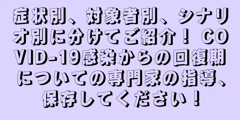 症状別、対象者別、シナリオ別に分けてご紹介！ COVID-19感染からの回復期についての専門家の指導、保存してください！