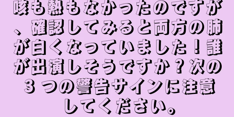 咳も熱もなかったのですが、確認してみると両方の肺が白くなっていました！誰が出演しそうですか？次の 3 つの警告サインに注意してください。