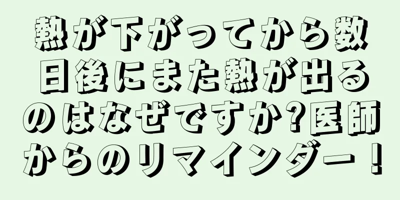 熱が下がってから数日後にまた熱が出るのはなぜですか?医師からのリマインダー！