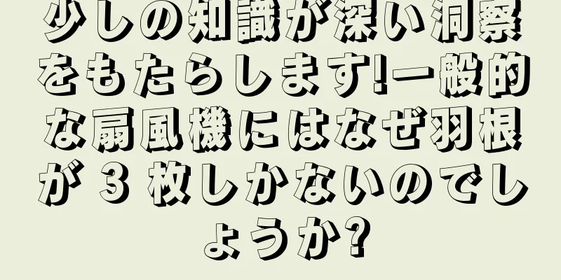 少しの知識が深い洞察をもたらします!一般的な扇風機にはなぜ羽根が 3 枚しかないのでしょうか?