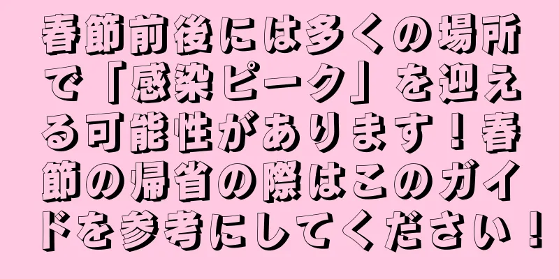 春節前後には多くの場所で「感染ピーク」を迎える可能性があります！春節の帰省の際はこのガイドを参考にしてください！