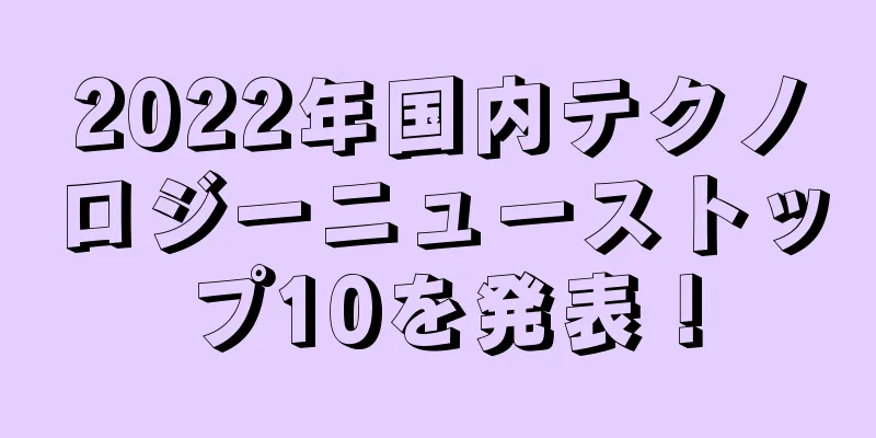 2022年国内テクノロジーニューストップ10を発表！