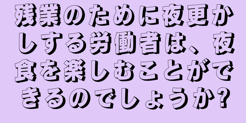 残業のために夜更かしする労働者は、夜食を楽しむことができるのでしょうか?