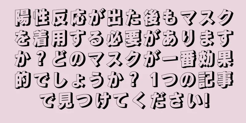 陽性反応が出た後もマスクを着用する必要がありますか？どのマスクが一番効果的でしょうか？ 1つの記事で見つけてください!