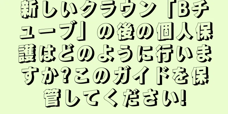新しいクラウン「Bチューブ」の後の個人保護はどのように行いますか?このガイドを保管してください!