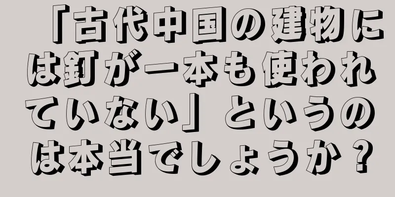 「古代中国の建物には釘が一本も使われていない」というのは本当でしょうか？