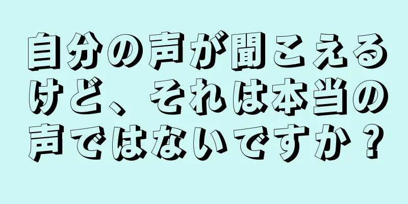 自分の声が聞こえるけど、それは本当の声ではないですか？