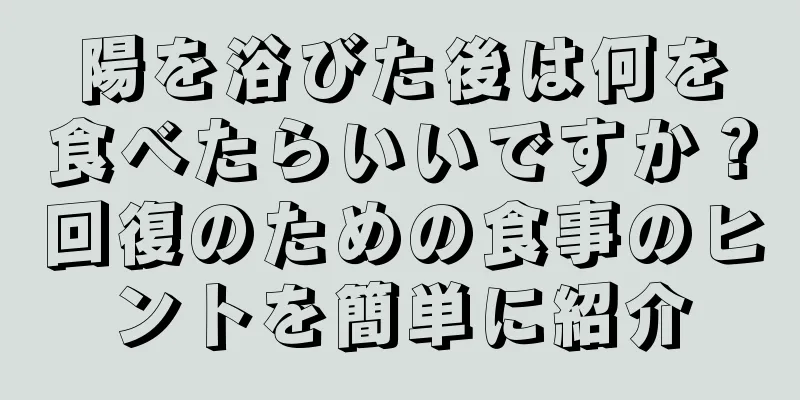 陽を浴びた後は何を食べたらいいですか？回復のための食事のヒントを簡単に紹介
