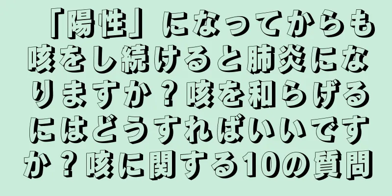 「陽性」になってからも咳をし続けると肺炎になりますか？咳を和らげるにはどうすればいいですか？咳に関する10の質問
