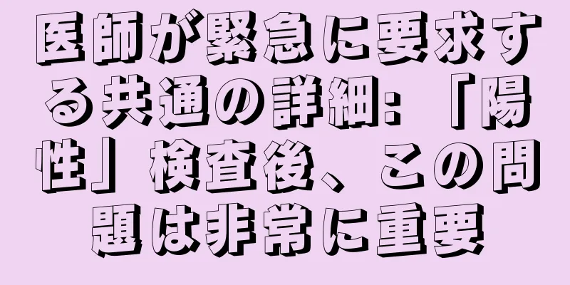 医師が緊急に要求する共通の詳細: 「陽性」検査後、この問題は非常に重要