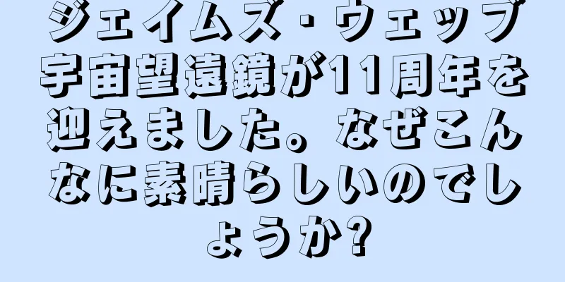 ジェイムズ・ウェッブ宇宙望遠鏡が11周年を迎えました。なぜこんなに素晴らしいのでしょうか?