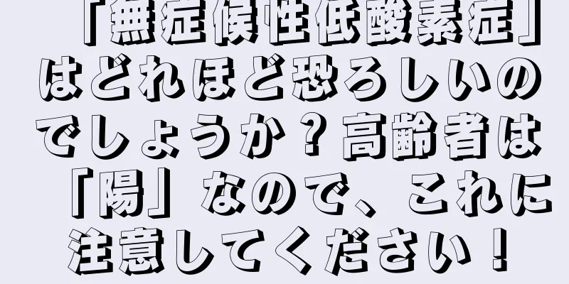 「無症候性低酸素症」はどれほど恐ろしいのでしょうか？高齢者は「陽」なので、これに注意してください！