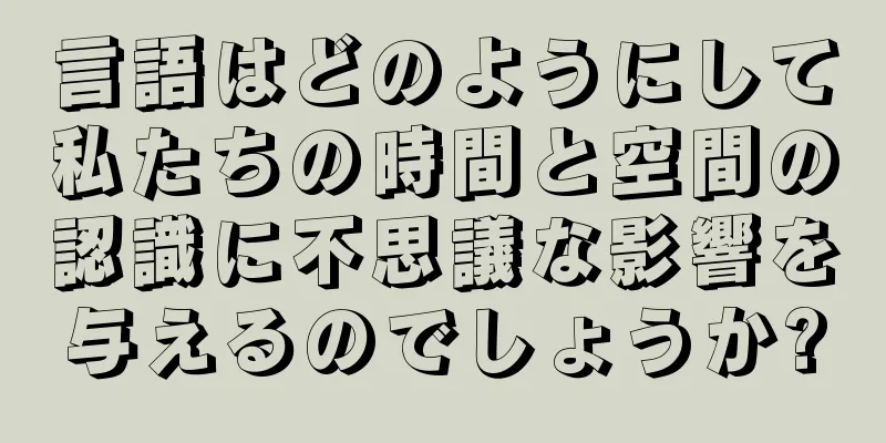 言語はどのようにして私たちの時間と空間の認識に不思議な影響を与えるのでしょうか?