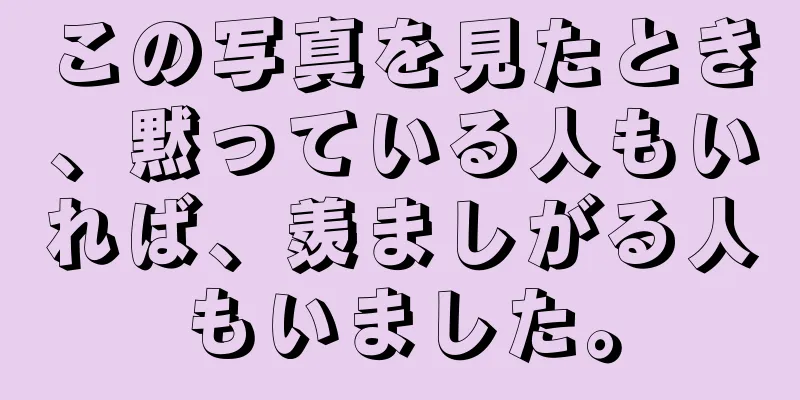 この写真を見たとき、黙っている人もいれば、羨ましがる人もいました。