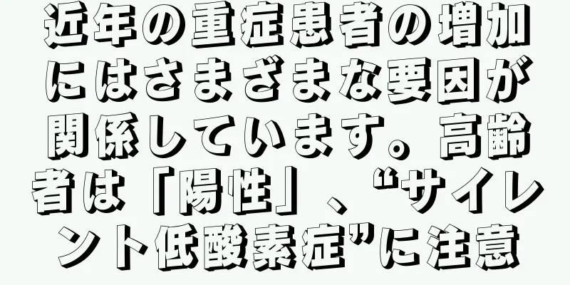 近年の重症患者の増加にはさまざまな要因が関係しています。高齢者は「陽性」、“サイレント低酸素症”に注意