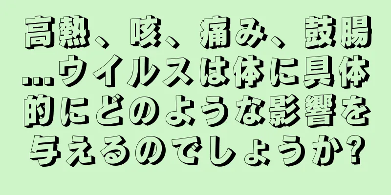 高熱、咳、痛み、鼓腸...ウイルスは体に具体的にどのような影響を与えるのでしょうか?