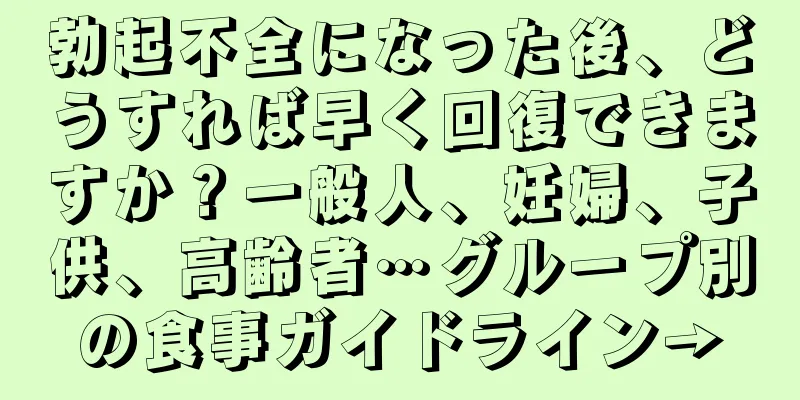 勃起不全になった後、どうすれば早く回復できますか？一般人、妊婦、子供、高齢者…グループ別の食事ガイドライン→