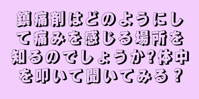 鎮痛剤はどのようにして痛みを感じる場所を知るのでしょうか?体中を叩いて聞いてみる？