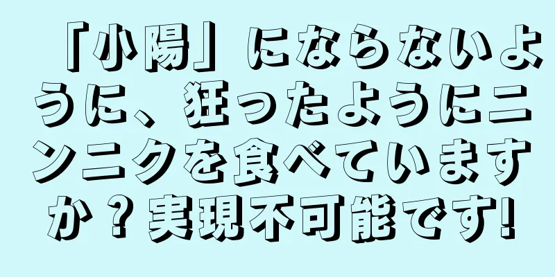 「小陽」にならないように、狂ったようにニンニクを食べていますか？実現不可能です!
