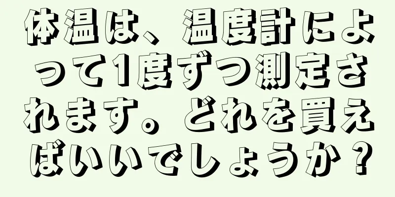 体温は、温度計によって1度ずつ測定されます。どれを買えばいいでしょうか？