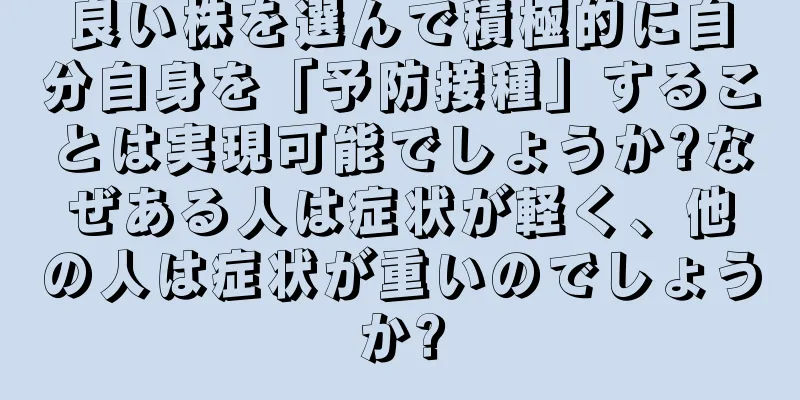良い株を選んで積極的に自分自身を「予防接種」することは実現可能でしょうか?なぜある人は症状が軽く、他の人は症状が重いのでしょうか?
