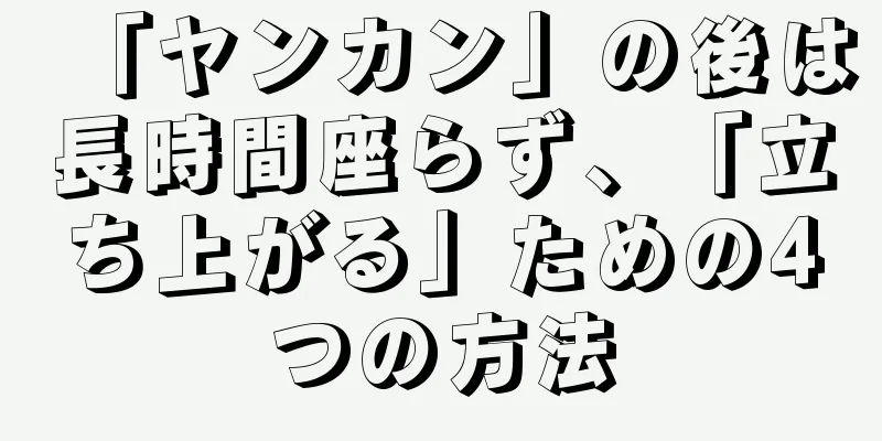 「ヤンカン」の後は長時間座らず、「立ち上がる」ための4つの方法