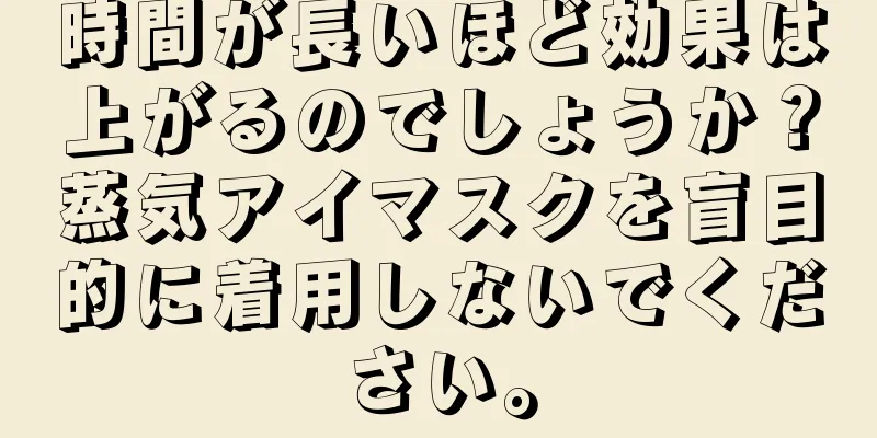 時間が長いほど効果は上がるのでしょうか？蒸気アイマスクを盲目的に着用しないでください。