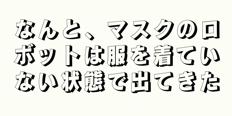 なんと、マスクのロボットは服を着ていない状態で出てきた