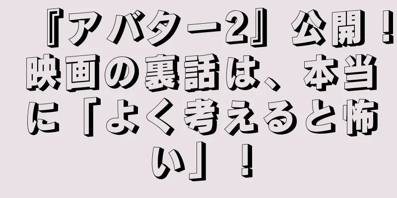 『アバター2』公開！映画の裏話は、本当に「よく考えると怖い」！