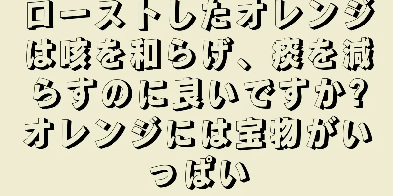 ローストしたオレンジは咳を和らげ、痰を減らすのに良いですか?オレンジには宝物がいっぱい