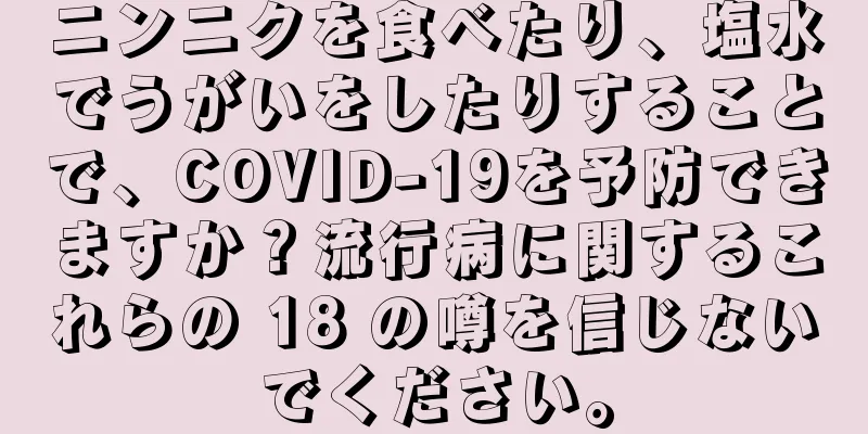 ニンニクを食べたり、塩水でうがいをしたりすることで、COVID-19を予防できますか？流行病に関するこれらの 18 の噂を信じないでください。