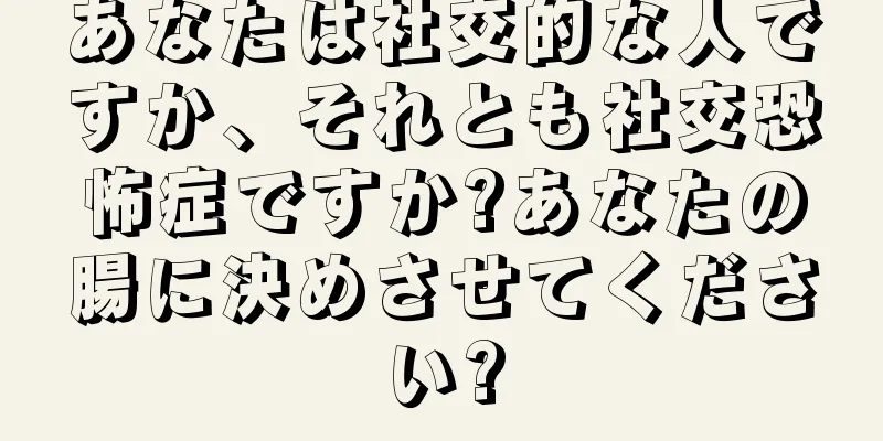 あなたは社交的な人ですか、それとも社交恐怖症ですか?あなたの腸に決めさせてください?