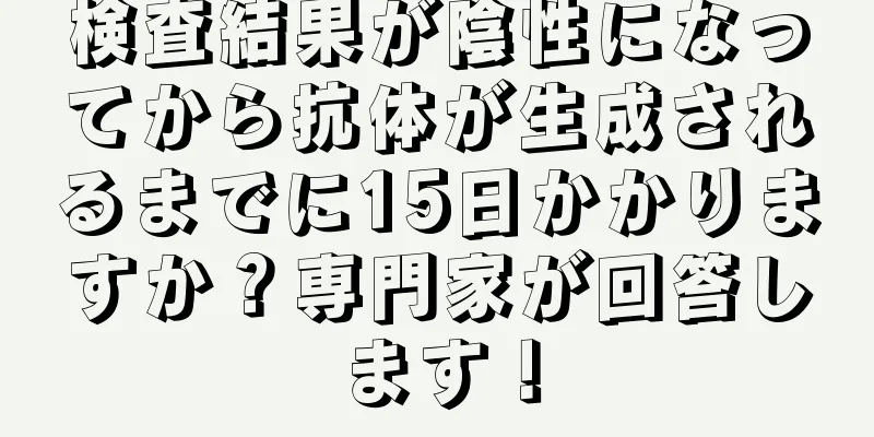 検査結果が陰性になってから抗体が生成されるまでに15日かかりますか？専門家が回答します！