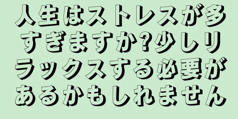 人生はストレスが多すぎますか?少しリラックスする必要があるかもしれません