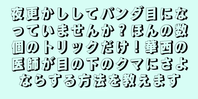 夜更かししてパンダ目になっていませんか？ほんの数個のトリックだけ！華西の医師が目の下のクマにさよならする方法を教えます