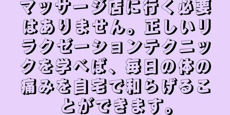 マッサージ店に行く必要はありません。正しいリラクゼーションテクニックを学べば、毎日の体の痛みを自宅で和らげることができます。