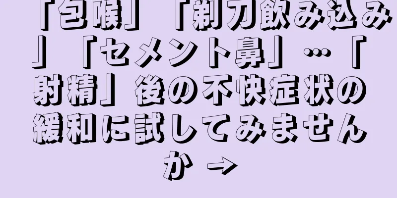 「包喉」「剃刀飲み込み」「セメント鼻」…「射精」後の不快症状の緩和に試してみませんか →
