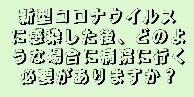 新型コロナウイルスに感染した後、どのような場合に病院に行く必要がありますか？