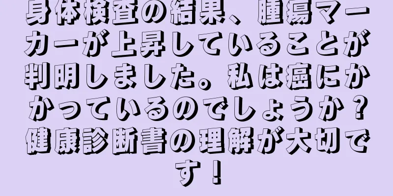 身体検査の結果、腫瘍マーカーが上昇していることが判明しました。私は癌にかかっているのでしょうか？健康診断書の理解が大切です！