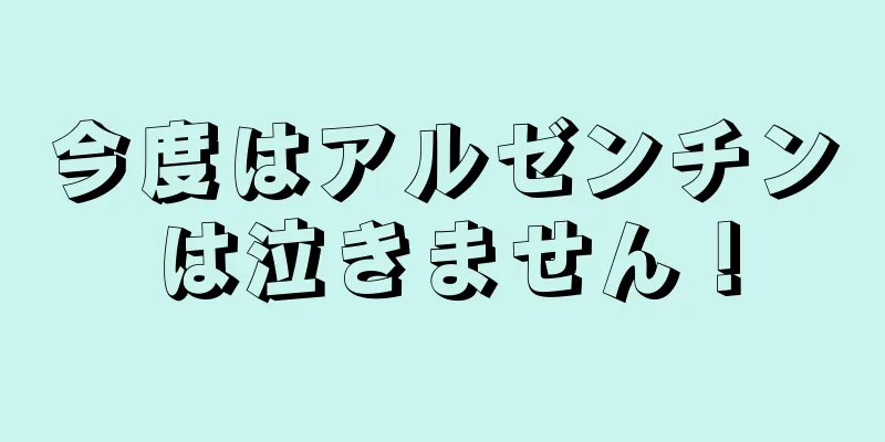 今度はアルゼンチンは泣きません！