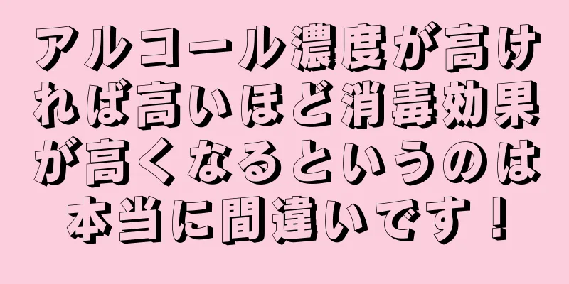 アルコール濃度が高ければ高いほど消毒効果が高くなるというのは本当に間違いです！