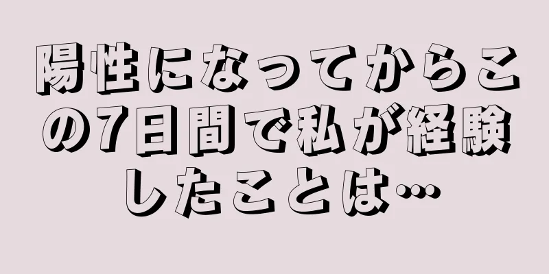 陽性になってからこの7日間で私が経験したことは…