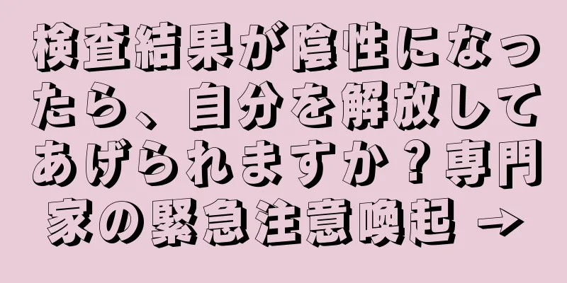 検査結果が陰性になったら、自分を解放してあげられますか？専門家の緊急注意喚起 →