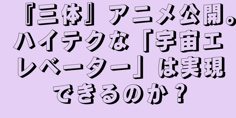 『三体』アニメ公開。ハイテクな「宇宙エレベーター」は実現できるのか？