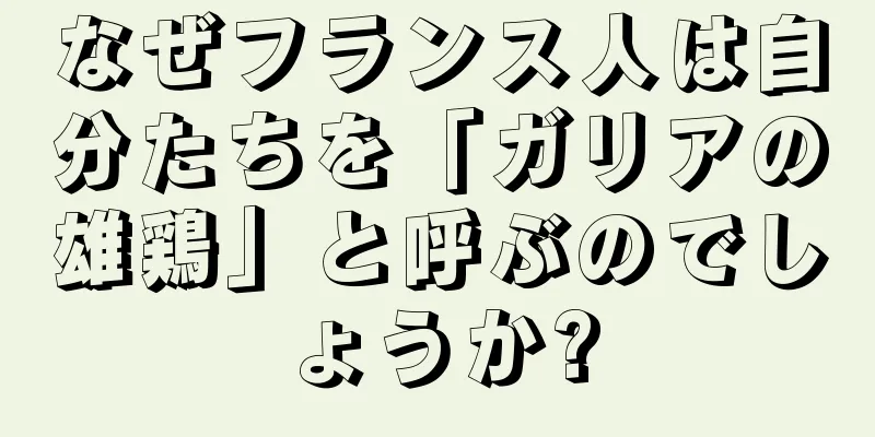 なぜフランス人は自分たちを「ガリアの雄鶏」と呼ぶのでしょうか?